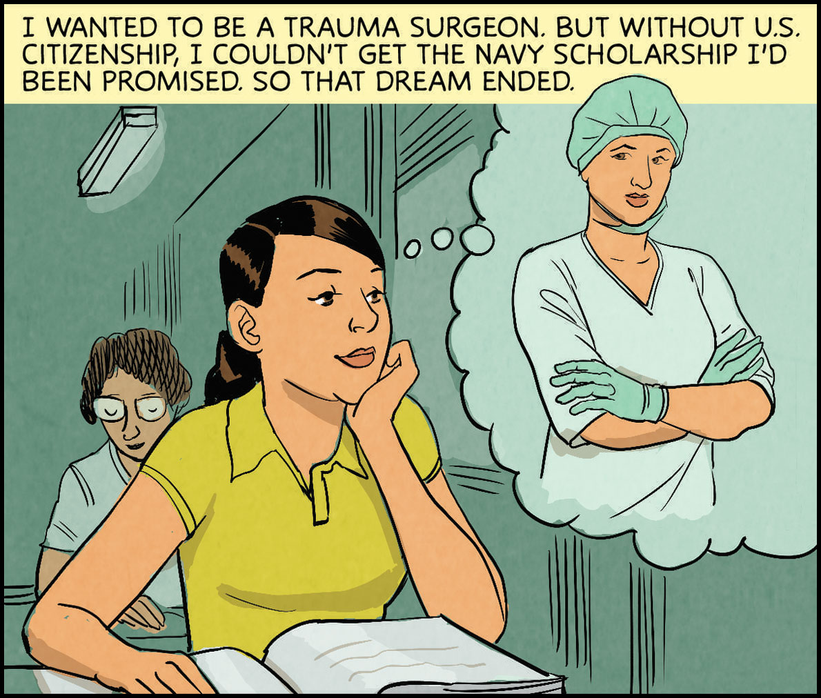 I wanted to be a trauma surgeon. But without U.S. citizenship, I couldn’t get the Navy scholarship I’d been promised. So that dream ended.